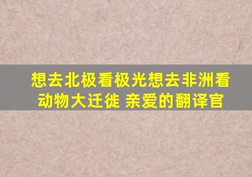 想去北极看极光想去非洲看动物大迁徙 亲爱的翻译官